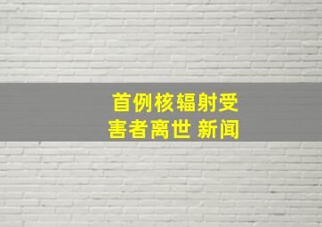 首例核辐射受害者离世 新闻